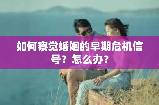 如何察觉婚姻的早期危机信号？怎么办？