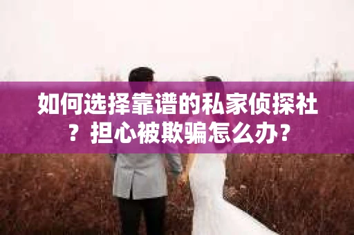 如何选择靠谱的私家侦探社？担心被欺骗怎么办？