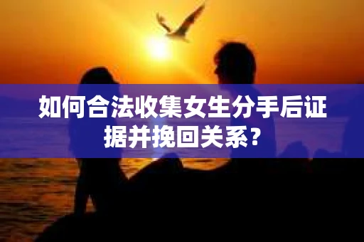 如何合法收集女生分手后证据并挽回关系？