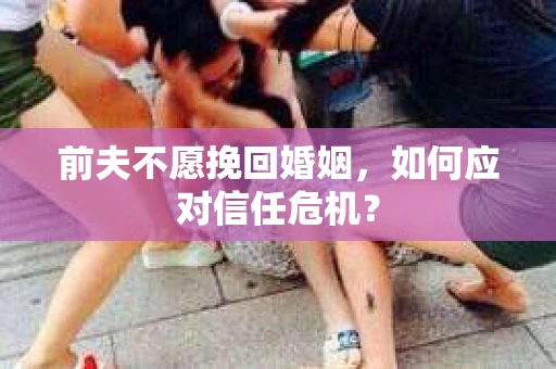 前夫不愿挽回婚姻，如何应对信任危机？