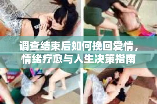调查结束后如何挽回爱情，情绪疗愈与人生决策指南