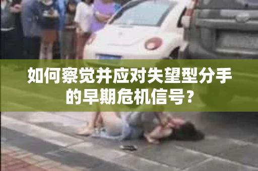 如何察觉并应对失望型分手的早期危机信号? 如何察觉并应对失望型分手的早期危机信号?