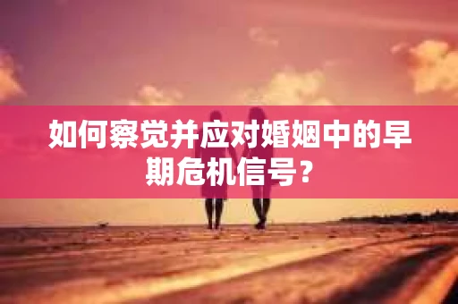 如何察觉并应对婚姻中的早期危机信号？