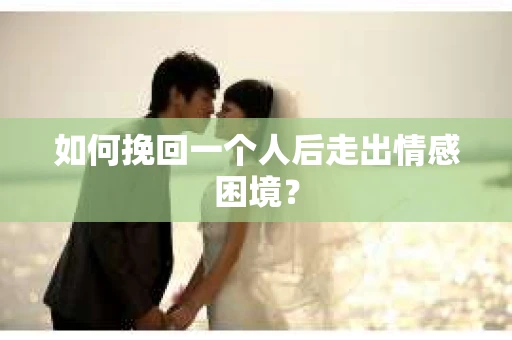 如何挽回一个人后走出情感困境？