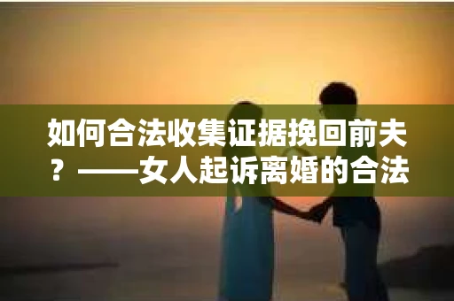 如何合法收集证据挽回前夫？——女人起诉离婚的合法取证策略