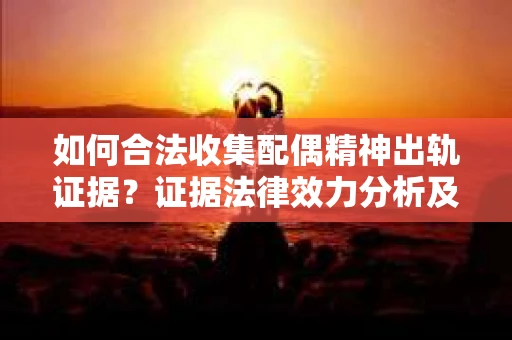 如何合法收集配偶精神出轨证据？证据法律效力分析及合法取证方法