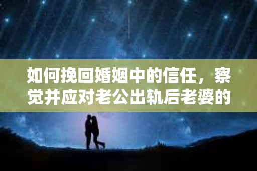 如何挽回婚姻中的信任，察觉并应对老公出轨后老婆的危机信号