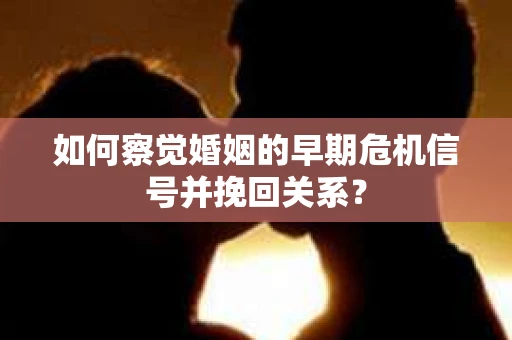 如何察觉婚姻的早期危机信号并挽回关系？
