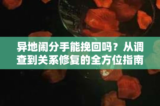 异地闹分手能挽回吗？从调查到关系修复的全方位指南