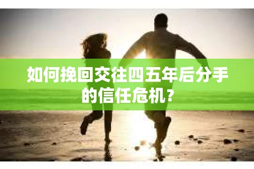 如何挽回交往四五年后分手的信任危机？