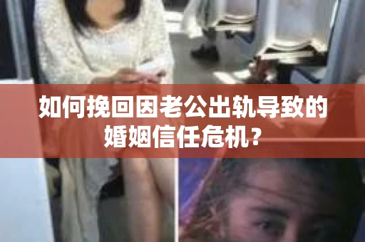 如何挽回因老公出轨导致的婚姻信任危机？