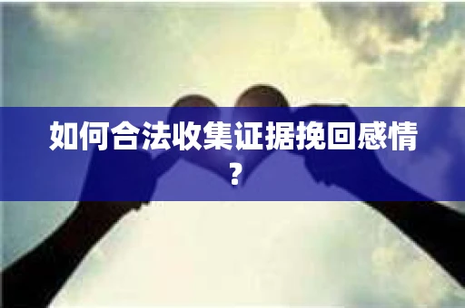 如何合法收集证据挽回感情？