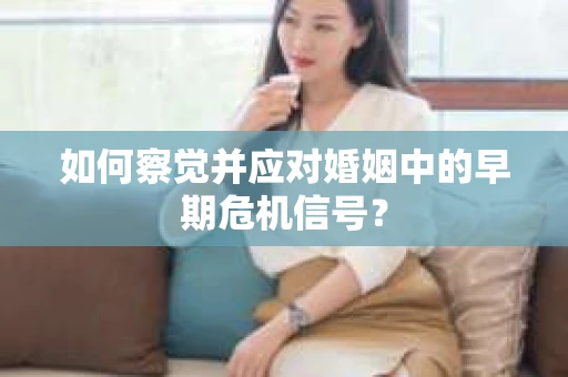 如何察觉并应对婚姻中的早期危机信号？