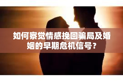 如何察觉情感挽回骗局及婚姻的早期危机信号？