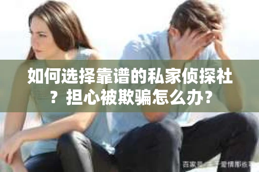 如何选择靠谱的私家侦探社?担心被欺骗怎么办? 如何选择靠谱的私家侦探社?担心被欺骗怎么办?