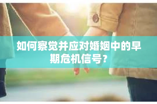 如何察觉并应对婚姻中的早期危机信号？