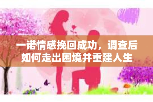 一诺情感挽回成功，调查后如何走出困境并重建人生