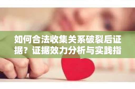 如何合法收集关系破裂后证据？证据效力分析与实践指南