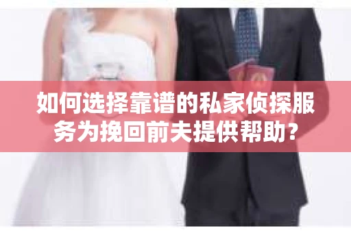 如何选择靠谱的私家侦探服务为挽回前夫提供帮助？