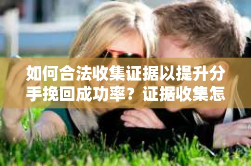 如何合法收集证据以提升分手挽回成功率？证据收集怎么办？