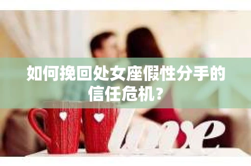 如何挽回处女座假性分手的信任危机？