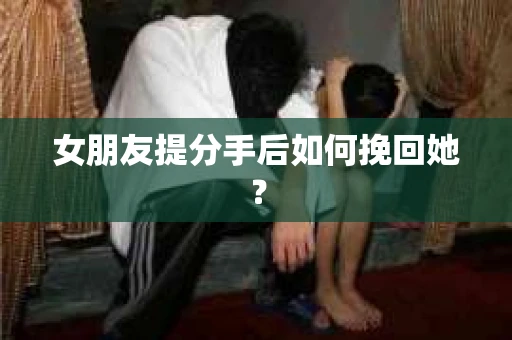 女朋友提分手后如何挽回她？