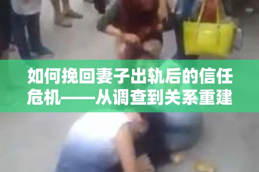 如何挽回妻子出轨后的信任危机——从调查到关系重建的全方位指南