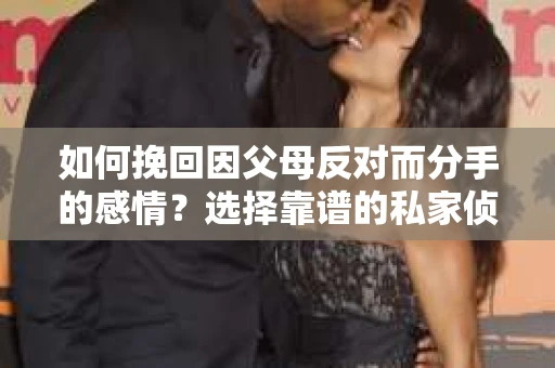 如何挽回因父母反对而分手的感情？选择靠谱的私家侦探社怎么办？
