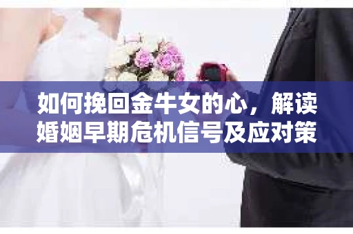 如何挽回金牛女的心，解读婚姻早期危机信号及应对策略
