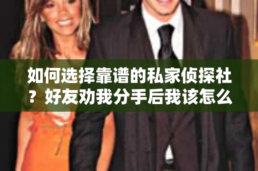 如何选择靠谱的私家侦探社？好友劝我分手后我该怎么办？