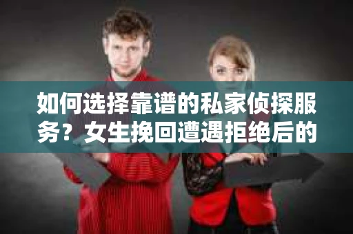 如何选择靠谱的私家侦探服务？女生挽回遭遇拒绝后的调查怎么办？