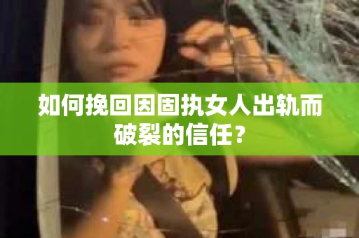 如何挽回因固执女人出轨而破裂的信任？