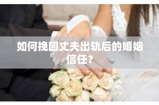 如何挽回丈夫出轨后的婚姻信任? 如何挽回丈夫出轨后的婚姻信任?