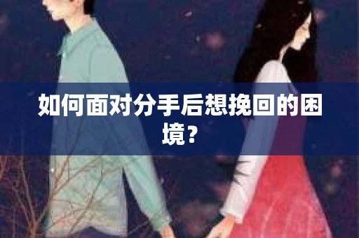 如何面对分手后想挽回的困境？