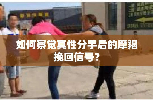 如何察觉真性分手后的摩羯挽回信号？