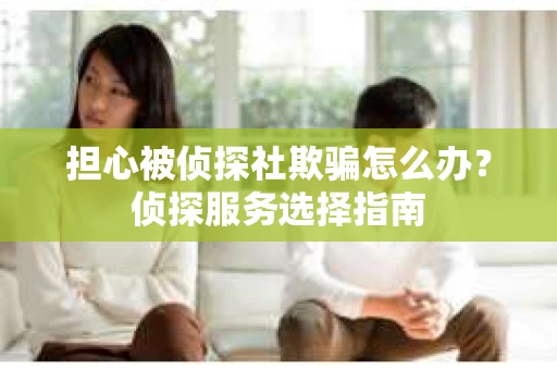 担心被侦探社欺骗怎么办？侦探服务选择指南