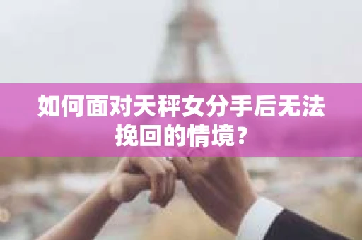 如何面对天秤女分手后无法挽回的情境？