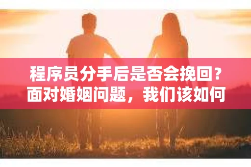程序员分手后是否会挽回？面对婚姻问题，我们该如何应对？