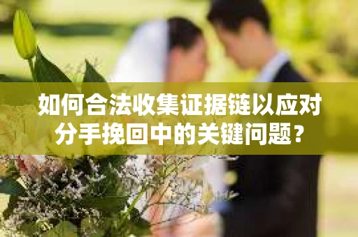 如何合法收集证据链以应对分手挽回中的关键问题？
