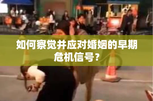 如何察觉并应对婚姻的早期危机信号？
