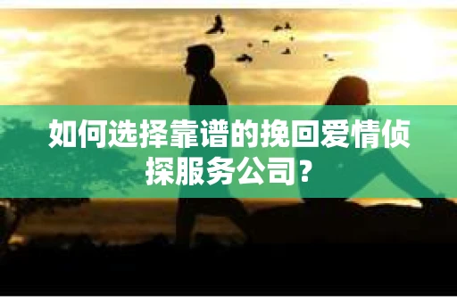 如何选择靠谱的挽回爱情侦探服务公司？