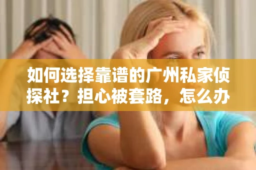 如何选择靠谱的广州私家侦探社？担心被套路，怎么办？