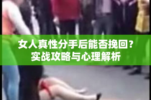 女人真性分手后能否挽回？实战攻略与心理解析