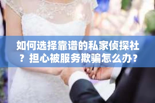 如何选择靠谱的私家侦探社？担心被服务欺骗怎么办？