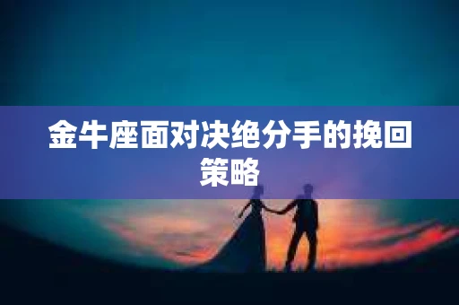 金牛座面对决绝分手的挽回策略 金牛座面对决绝分手的挽回策略