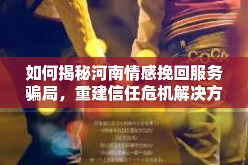 如何揭秘河南情感挽回服务骗局，重建信任危机解决方案？