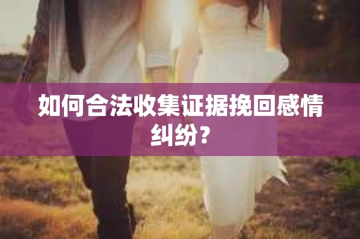 如何合法收集证据挽回感情纠纷？