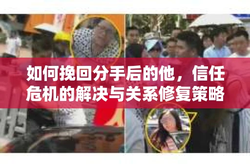 如何挽回分手后的他，信任危机的解决与关系修复策略