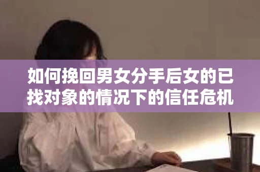 如何挽回男女分手后女的已找对象的情况下的信任危机？