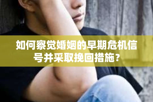 如何察觉婚姻的早期危机信号并采取挽回措施？